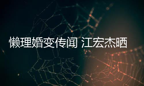 懒理趣味无穷女生传闻依旧晒儿婚变宏杰活照 江