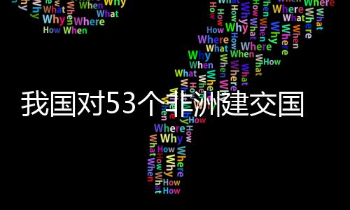 对5，多面实3个国全关税洲人我国位非样说施零士这非洲建交