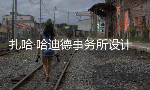 迪德工图国扎哈场开事务所设绍夫·哈计比际机