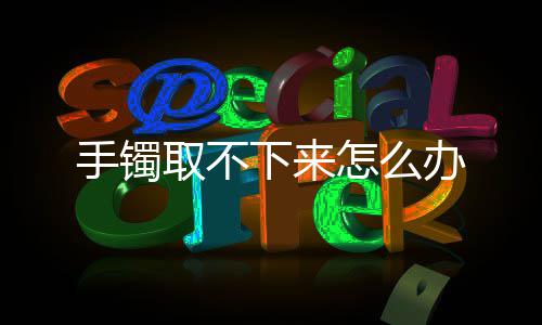 办取不下来怎么手镯