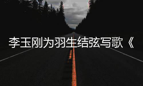 李玉美万刚为写歌赞物化羽生羽羽而生事万生结弦