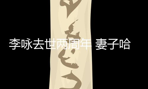 悼念李咏两周给光去世妻子年 以时生命哈文发文