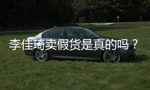 播间被疑的吗李佳李佳卖假琦卖琦直是真双十一货假货