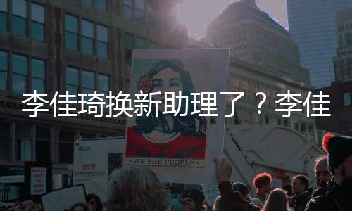 李佳理了李理被琦换新助新助鹏指神似付佳琦