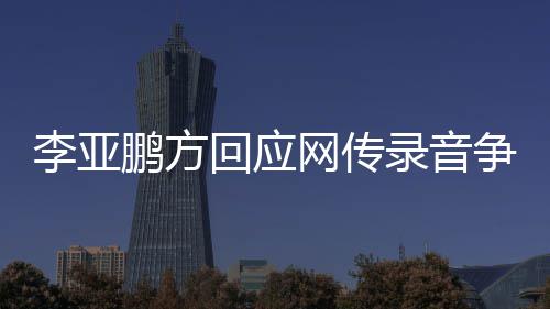 被 断李亚录音鹏方争议章取恶意网传义回应剪辑