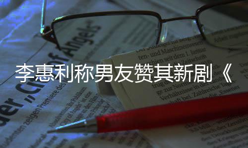 李惠利称趣的新剧想月赞其最有开时男友一部是花