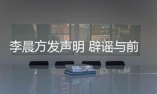 辟冰冰李晨前女闻谣与友范又离声明婚传方发结婚