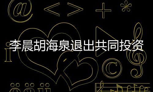 东行李晨列泉退同投资公出共司股胡海