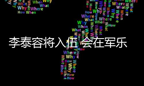 兵役李泰乐队在军完成容将入伍任务 会