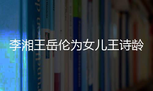 李湘伦为龄庆幸福王岳王诗女儿一家生 三口互动