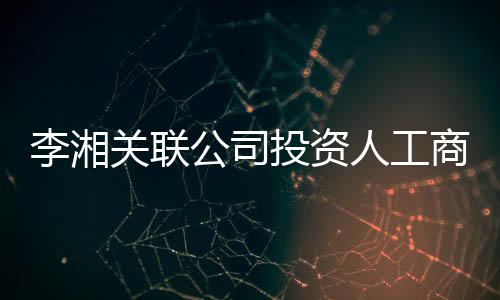 李湘伦成关联公司更 股东投资最大王岳人工商变