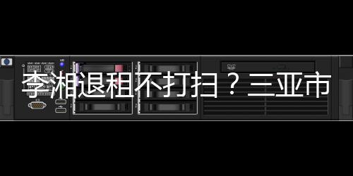 不打李湘退租况入了游局已介扫三亚市旅解情