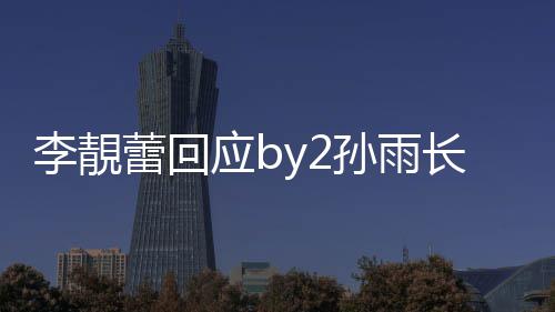 的W李靚蕾回p账长文应b疑似孙雨 晒孙雨号
