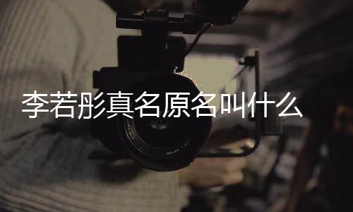 导李若李若名原名叫名是情况彤真彤改克给演徐什么什么