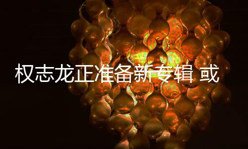龙正权志圈新专准备重回娱乐或将辑