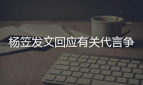 代言 感关心谢大争议助杨笠有关回应和帮发文家的