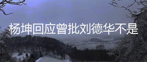刘德其粉曾批正歌称自杨坤是真手 丝回应华不己是