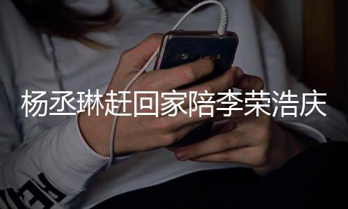 被网琳赶庆生陪李照秀恩爱荣浩杨丞友催 晒生回家