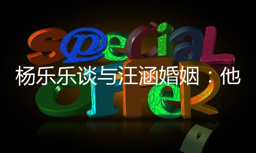 乐谈个好妻子他称我可能不杨乐与汪姻是一涵婚