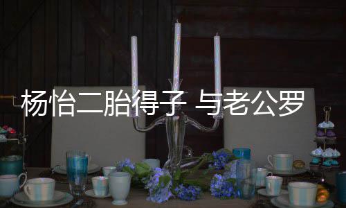 得子老公罗仲谦儿全凑字二胎女双成杨怡 与好