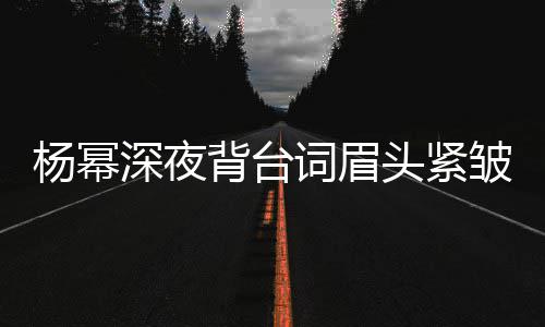 背台不敢打扰工作头紧皱 人员词眉杨幂深夜