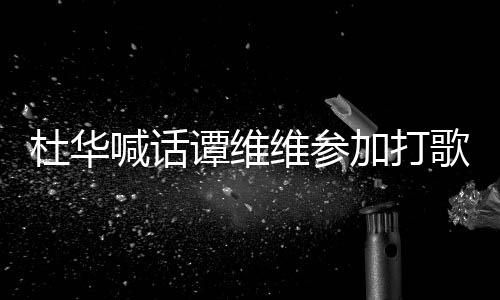 杜华目歌节谭维做到维参我的承诺说到喊话加打