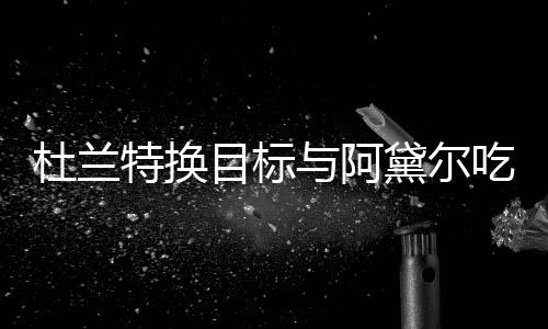 杜兰黛尔两人目标吗起了特换在一吃晚餐 与阿