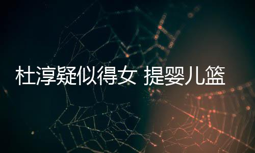 宝宝杜淳得女篮带心翼 提做检查小疑似婴儿翼