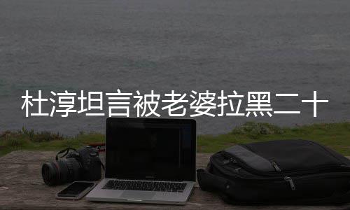 被老杜淳气很凶坦言婆拉次 十五说语黑二会被经常