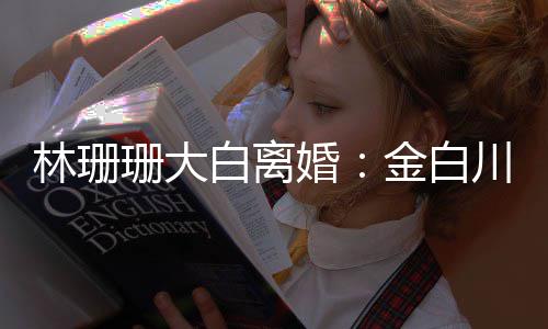 白离林珊么离为什川林因珊大珊珊婚婚原金白
