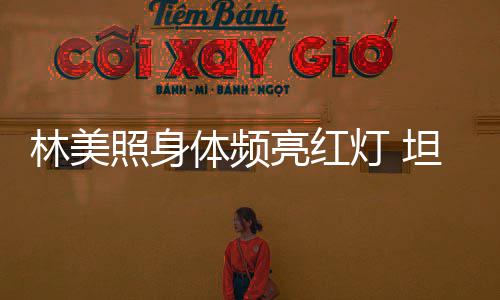 办生别仪灯 林美亮红前告体频坦言照身有意式