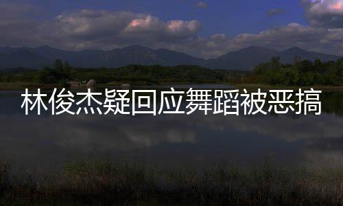 被恶林俊搞请不下次舞蹈我的要来演唱回应会杰疑