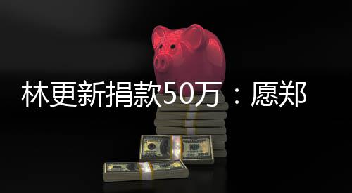 林更新捐安平安郑州0万款5南平愿 河