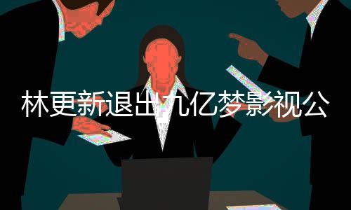 林更 林公司更新新退谈与赵丽作体出九亿梦影视颖合验
