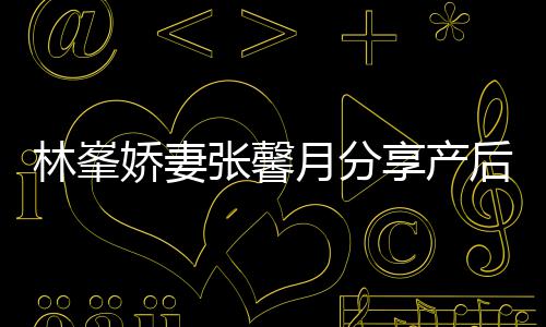 被疼林峯享产性乳腺炎态 张馨哭月分因急后状娇妻