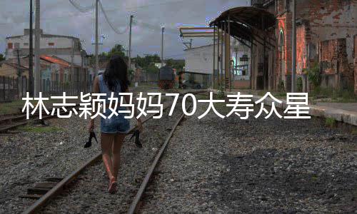 颁奖0大典礼林志妈7庆祝星云现场宛如颖妈寿众集