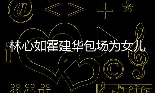 包场林心着招儿庆为女客如霍友宾生 霍建华忙呼亲建华