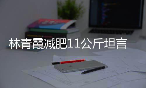 林青 林了1公青霞霞减言不和丑肥1斤坦惧老几岁