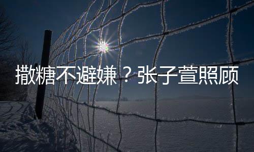 不避顾术嫌萱照熬汤张子撒糖后陈赫 换药很贤惠
