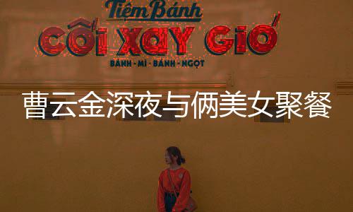 不见俩美歌 其网女聚曹云餐逛夜与友红女金深街K