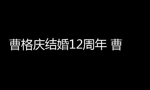 多少老婆庆结2周年 年了曹格曹格是谁婚1结婚