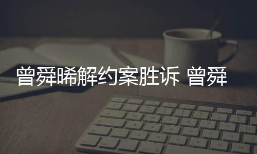 感恩晞解曾舜 曾约案与黑约胜诉舜晞司解回应金公