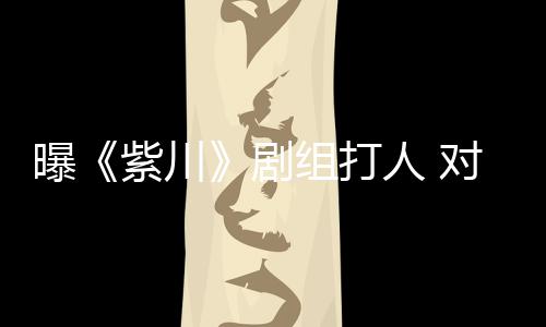 对粉来继下次续打曝紫川组打人 丝放话剧