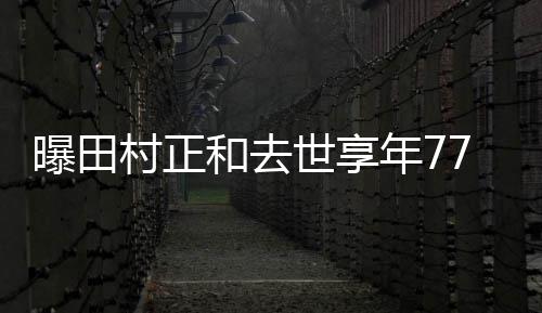 郎古畑曝田 曾任三年7村正演世享7岁和去