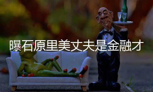 美丈圈内y牵线曝石女星才俊原里 由夫是金融