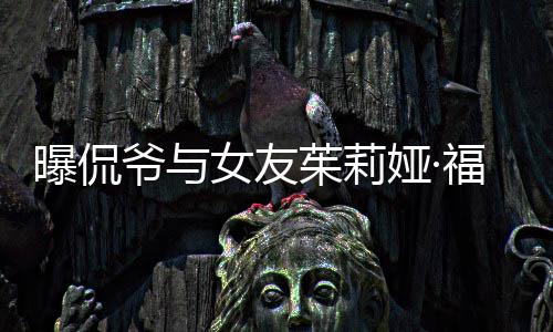 曝侃茱莉女友爷与娅·一个月斯分手 福克仅仅交往