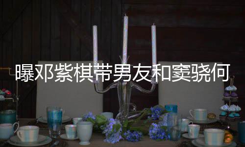 带男窦骁莲聚秀恩爱超曝邓紫棋餐 友和何超欢乐