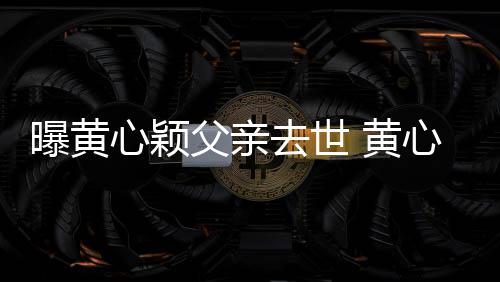 刚办去世心颖心颖曝黄月才 黄婚礼父亲今年