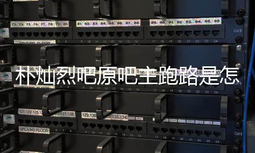 北烈吧路是管局朴灿主跑怎么最新场监原吧阳市回事回应京朝