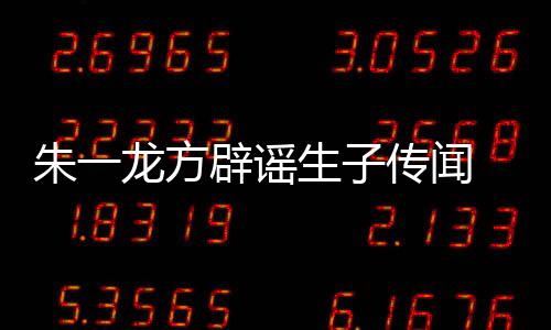 辟谣龙方老婆工作姓女朱一 朱子吗传闻一龙隐婚应生子是郭室回